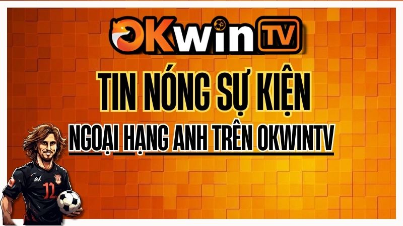 Tin nóng Ngoại Hạng Anh hôm nay trên OKWINTV – Sự kiện bóng đá trực tiếp Full HD